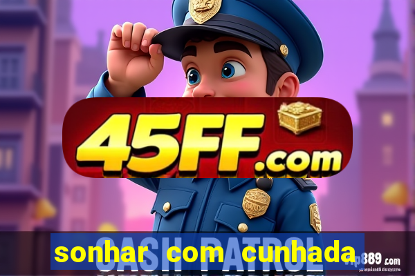 sonhar com cunhada no jogo do bicho